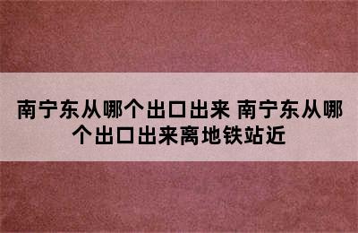 南宁东从哪个出口出来 南宁东从哪个出口出来离地铁站近